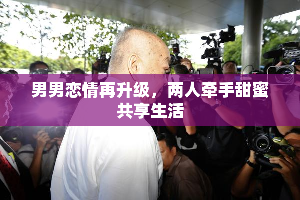 男男恋情再升级，两人牵手甜蜜共享生活