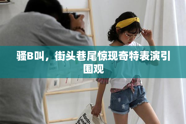 骚B叫，街头巷尾惊现奇特表演引围观