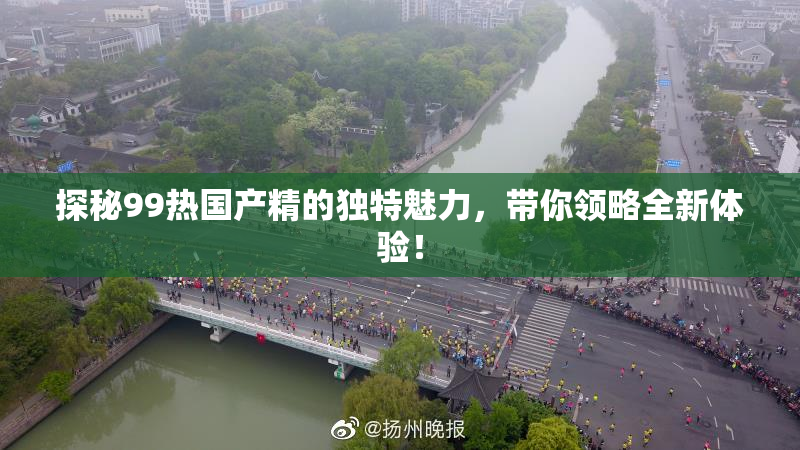 探秘99热国产精的独特魅力，带你领略全新体验！