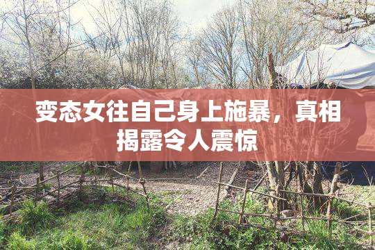 变态女往自己身上施暴，真相揭露令人震惊