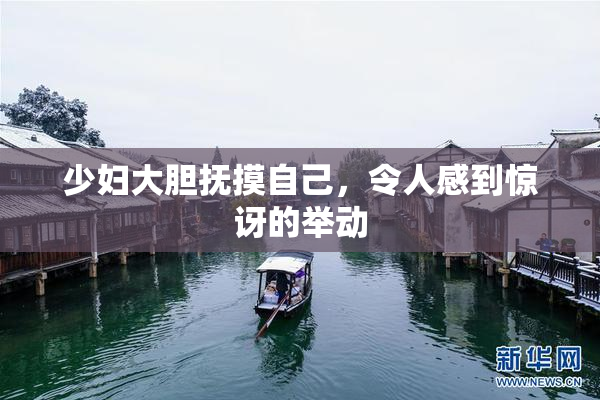 少妇大胆抚摸自己，令人感到惊讶的举动