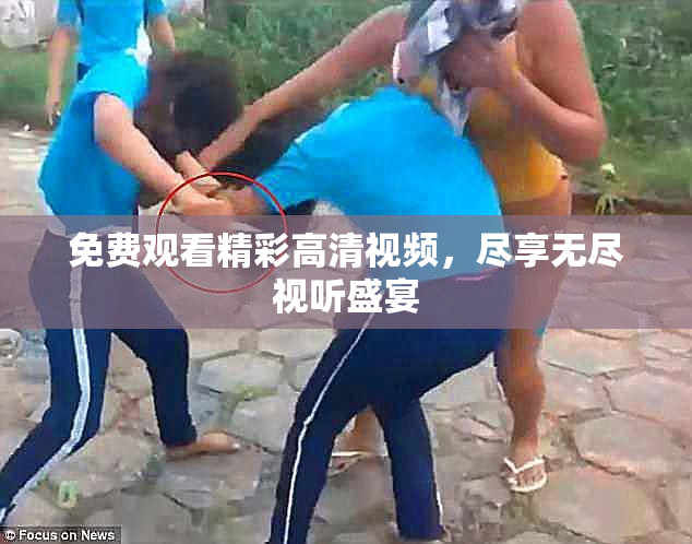 免费观看精彩高清视频，尽享无尽视听盛宴