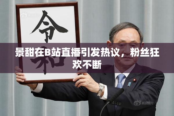 景甜在B站直播引发热议，粉丝狂欢不断