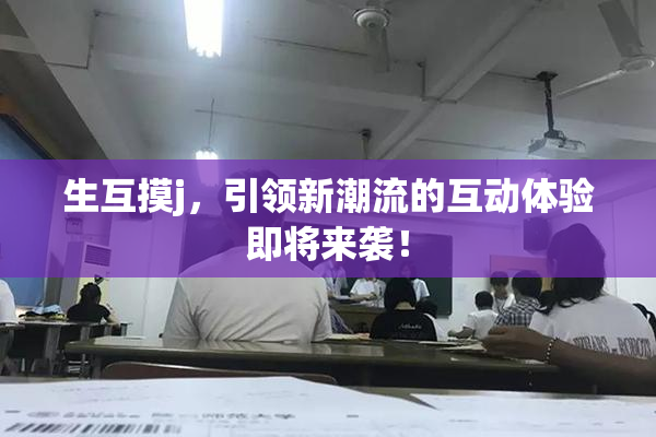 生互摸j，引领新潮流的互动体验即将来袭！