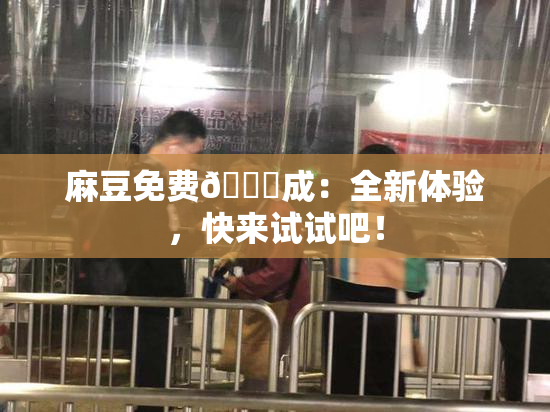 麻豆免费🔞成：全新体验，快来试试吧！