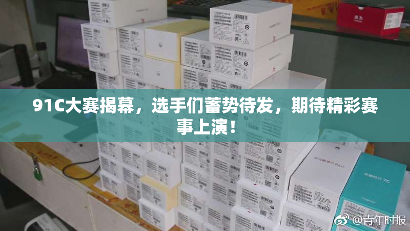 91C大赛揭幕，选手们蓄势待发，期待精彩赛事上演！