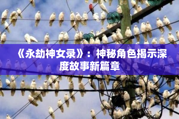 《永劫神女录》：神秘角色揭示深度故事新篇章