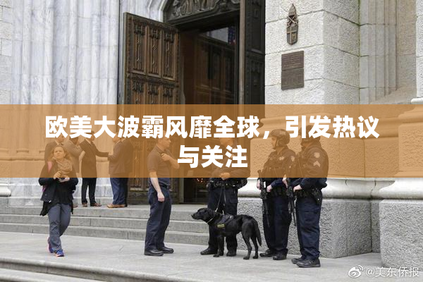 欧美大波霸风靡全球，引发热议与关注