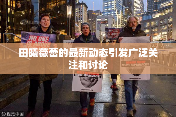 田曦薇蕾的最新动态引发广泛关注和讨论