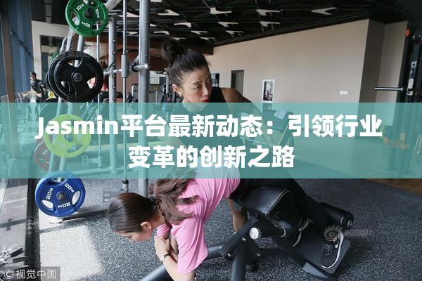 Jasmin平台最新动态：引领行业变革的创新之路