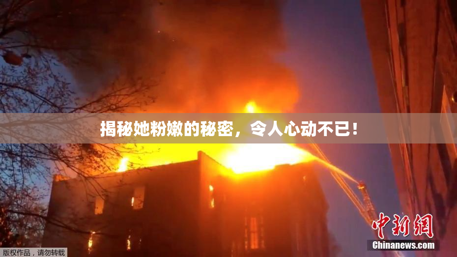 揭秘她粉嫩的秘密，令人心动不已！
