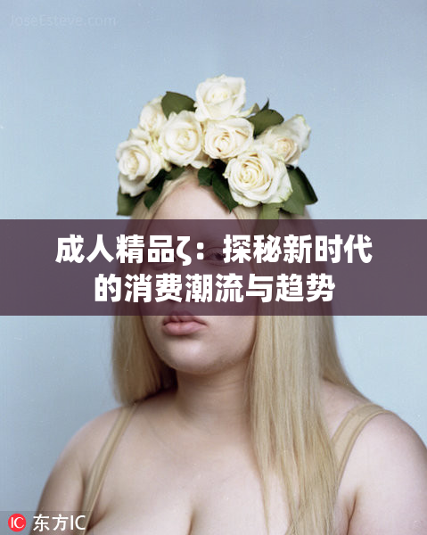 成人精品ζ：探秘新时代的消费潮流与趋势