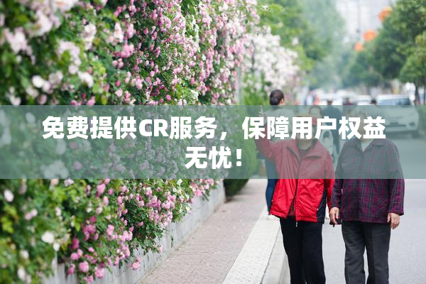 免费提供CR服务，保障用户权益无忧！