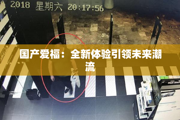 国产爱福：全新体验引领未来潮流