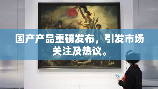 国产产品重磅发布，引发市场关注及热议。