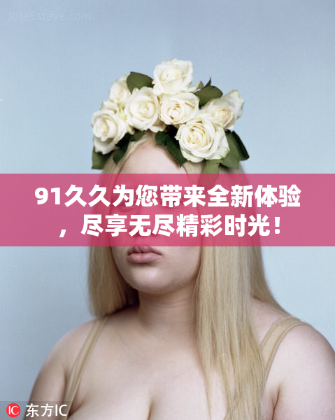 91久久为您带来全新体验，尽享无尽精彩时光！