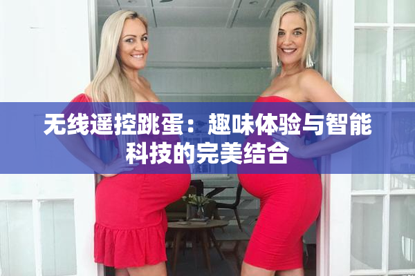 无线遥控跳蛋：趣味体验与智能科技的完美结合