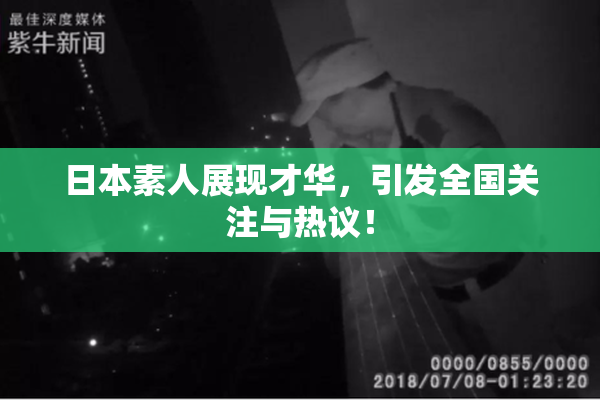 日本素人展现才华，引发全国关注与热议！