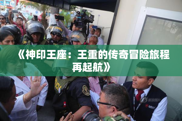 《神印王座：王重的传奇冒险旅程再起航》
