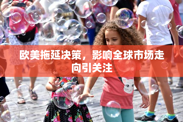 欧美拖延决策，影响全球市场走向引关注