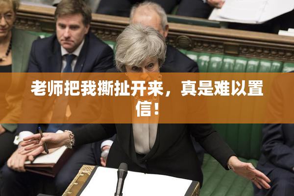 老师把我撕扯开来，真是难以置信！