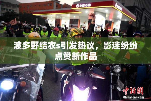 波多野结衣s引发热议，影迷纷纷点赞新作品