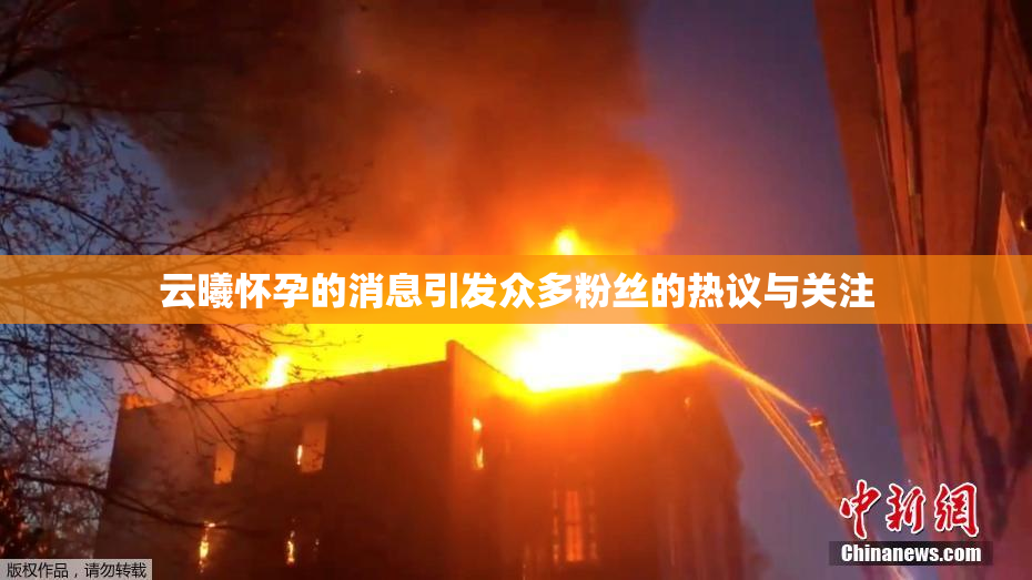 云曦怀孕的消息引发众多粉丝的热议与关注