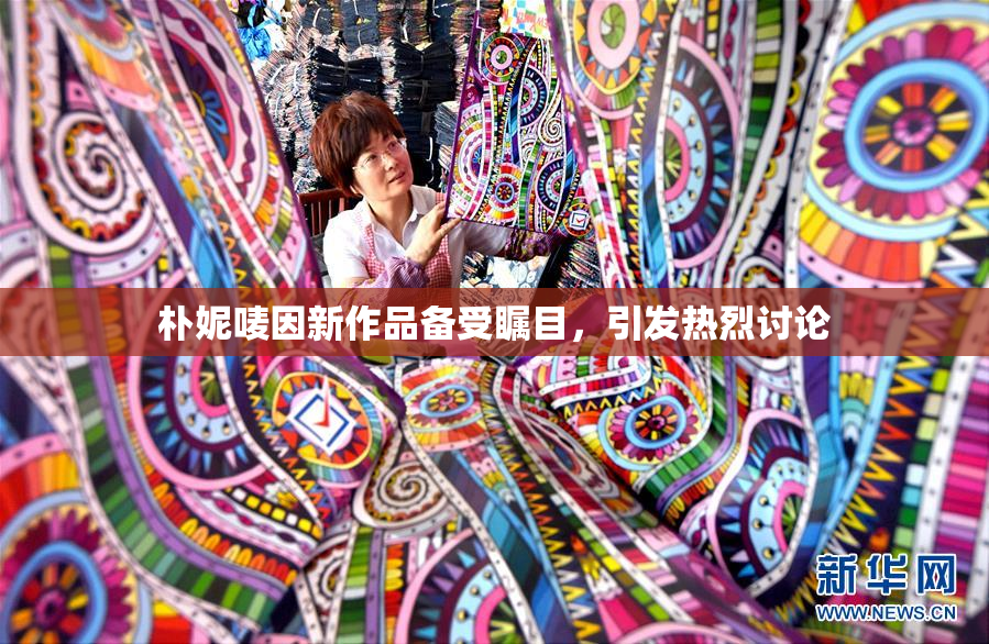朴妮唛因新作品备受瞩目，引发热烈讨论