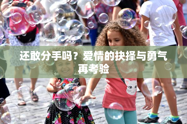 还敢分手吗？爱情的抉择与勇气再考验