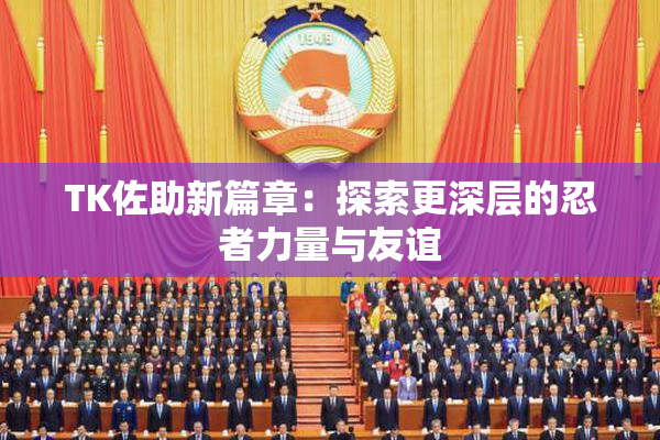 TK佐助新篇章：探索更深层的忍者力量与友谊