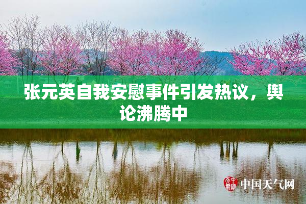 张元英自我安慰事件引发热议，舆论沸腾中