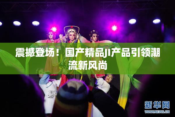震撼登场！国产精品JI产品引领潮流新风尚