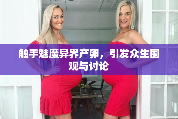 触手魅魔异界产卵，引发众生围观与讨论