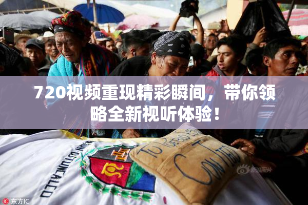 720视频重现精彩瞬间，带你领略全新视听体验！