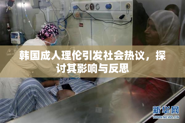 韩国成人理伦引发社会热议，探讨其影响与反思