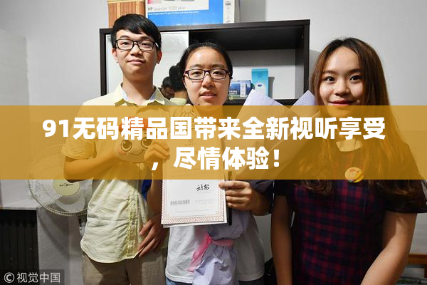 91无码精品国带来全新视听享受，尽情体验！