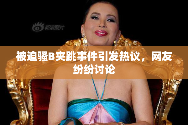 被迫骚B夹跳事件引发热议，网友纷纷讨论