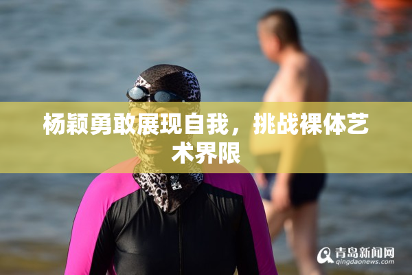杨颖勇敢展现自我，挑战裸体艺术界限