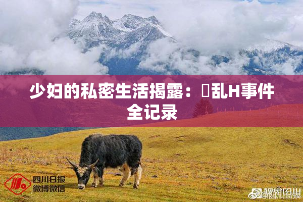 少妇的私密生活揭露：婬乱H事件全记录