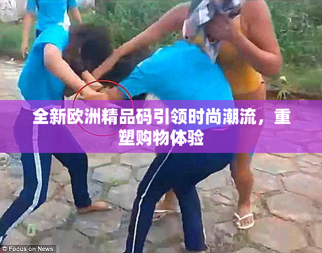 全新欧洲精品码引领时尚潮流，重塑购物体验
