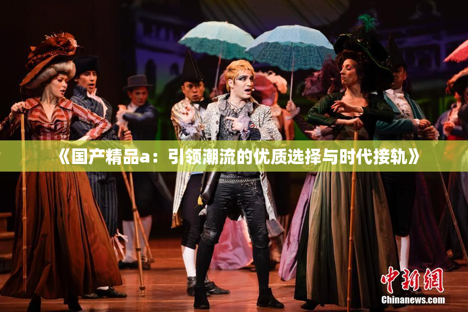 《国产精品a：引领潮流的优质选择与时代接轨》