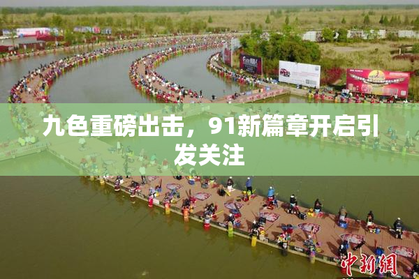 九色重磅出击，91新篇章开启引发关注
