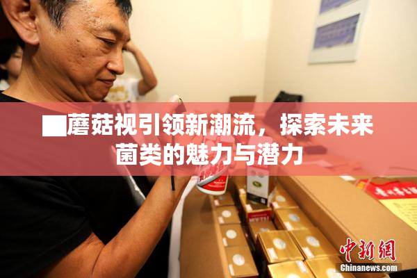 ▇蘑菇视引领新潮流，探索未来菌类的魅力与潜力