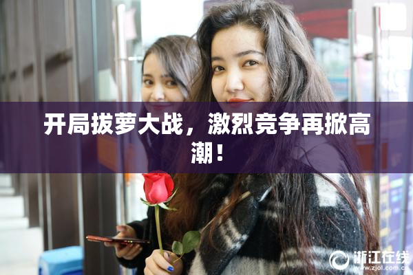 开局拔萝大战，激烈竞争再掀高潮！
