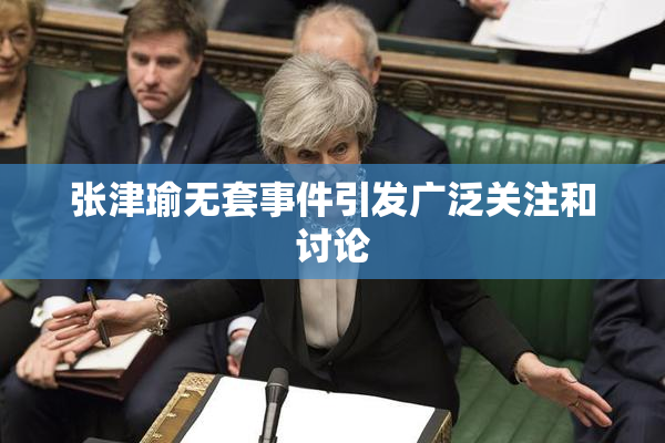 张津瑜无套事件引发广泛关注和讨论