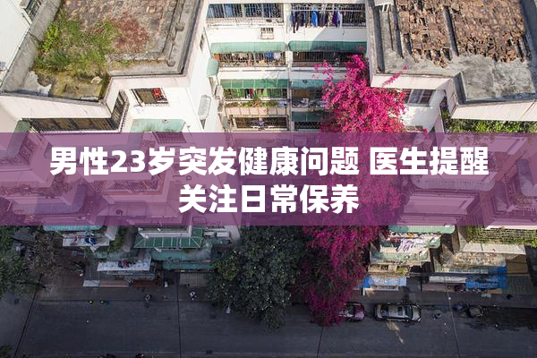 男性23岁突发健康问题 医生提醒关注日常保养