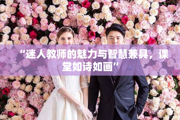 “迷人教师的魅力与智慧兼具，课堂如诗如画”