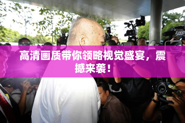 高清画质带你领略视觉盛宴，震撼来袭！