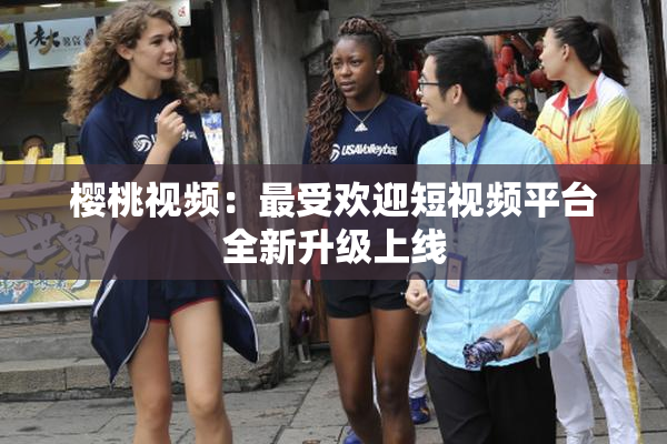 樱桃视频：最受欢迎短视频平台全新升级上线