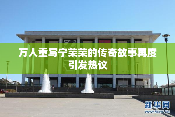 万人重写宁荣荣的传奇故事再度引发热议
